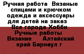 Ручная работа. Вязаные спицами и крючком одежда и аксессуары для детей на заказ. - Все города Хобби. Ручные работы » Вязание   . Алтайский край,Барнаул г.